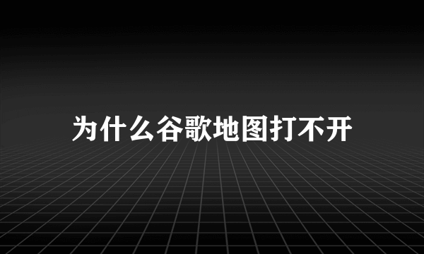 为什么谷歌地图打不开