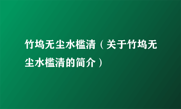 竹坞无尘水槛清（关于竹坞无尘水槛清的简介）