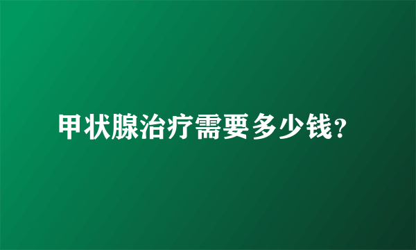 甲状腺治疗需要多少钱？