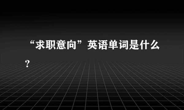 “求职意向”英语单词是什么？