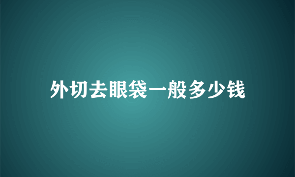 外切去眼袋一般多少钱