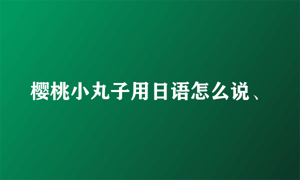 樱桃小丸子用日语怎么说、