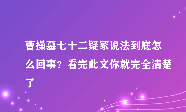 曹操墓七十二疑冢说法到底怎么回事？看完此文你就完全清楚了