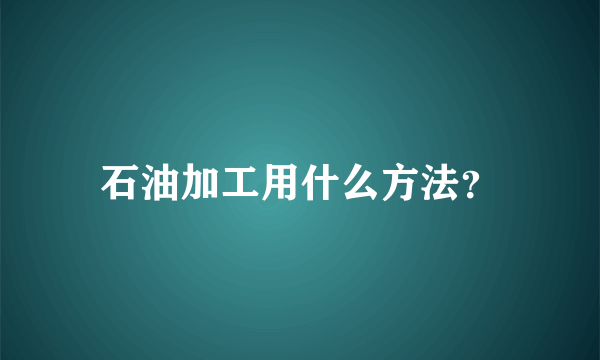 石油加工用什么方法？