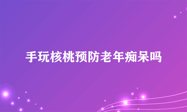 手玩核桃预防老年痴呆吗