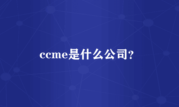 ccme是什么公司？