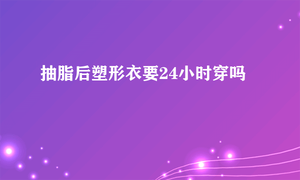 抽脂后塑形衣要24小时穿吗