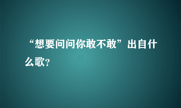 “想要问问你敢不敢”出自什么歌？