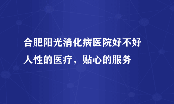 合肥阳光消化病医院好不好 人性的医疗，贴心的服务