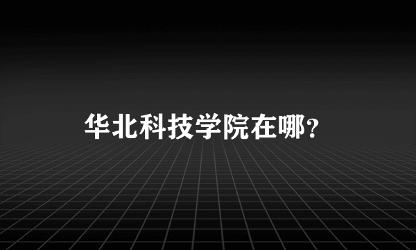 华北科技学院在哪？