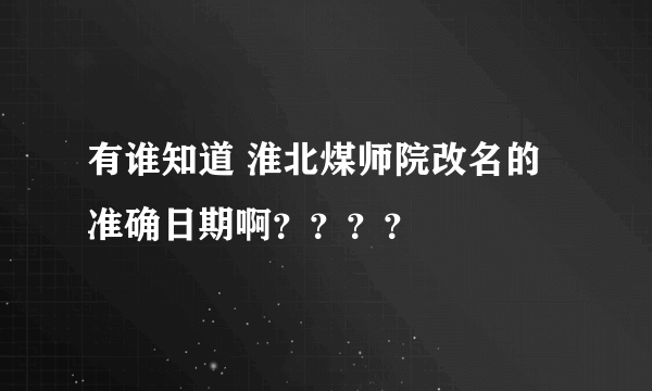 有谁知道 淮北煤师院改名的准确日期啊？？？？