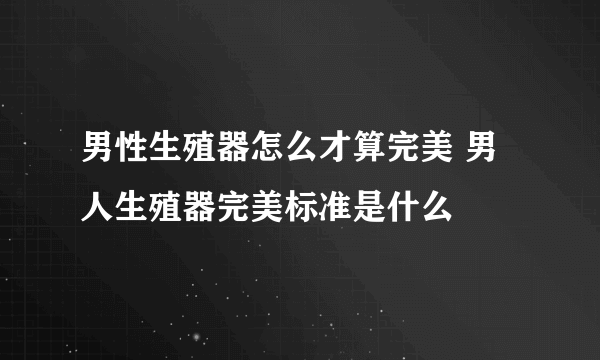 男性生殖器怎么才算完美 男人生殖器完美标准是什么