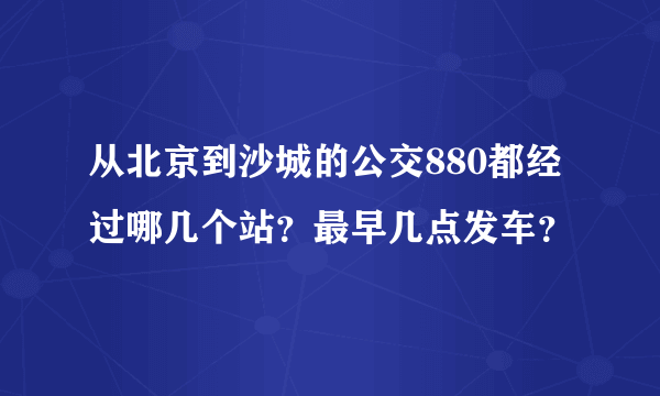 从北京到沙城的公交880都经过哪几个站？最早几点发车？