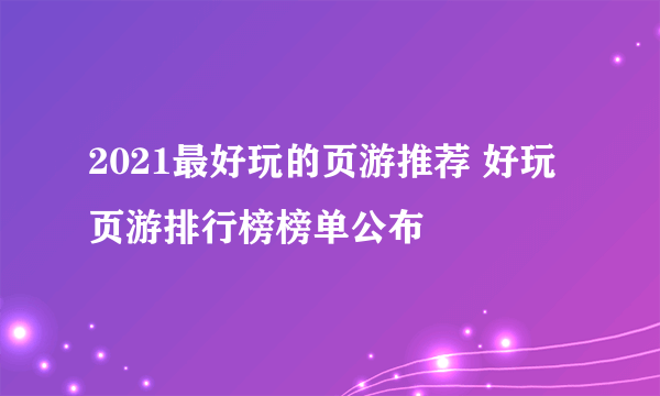 2021最好玩的页游推荐 好玩页游排行榜榜单公布