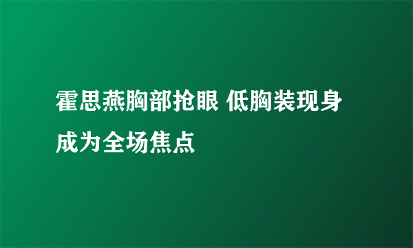 霍思燕胸部抢眼 低胸装现身成为全场焦点