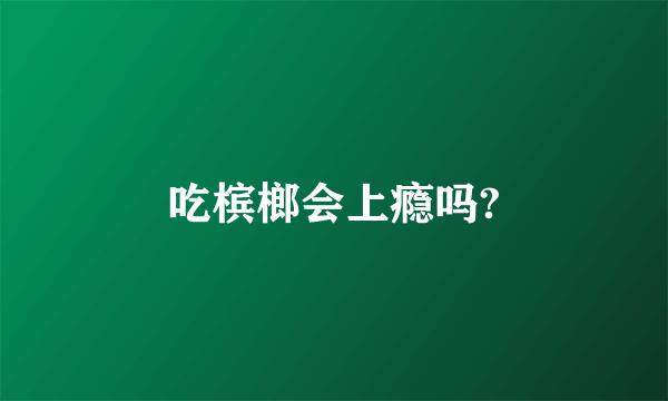 吃槟榔会上瘾吗?