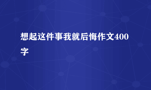 想起这件事我就后悔作文400字