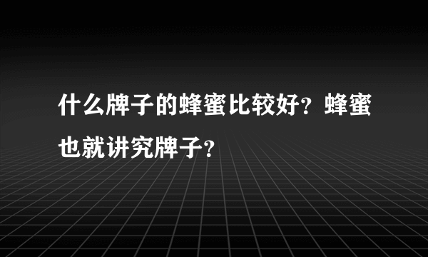 什么牌子的蜂蜜比较好？蜂蜜也就讲究牌子？