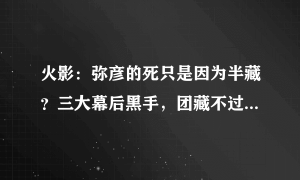 火影：弥彦的死只是因为半藏？三大幕后黑手，团藏不过是棋子！