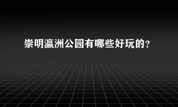 崇明瀛洲公园有哪些好玩的？