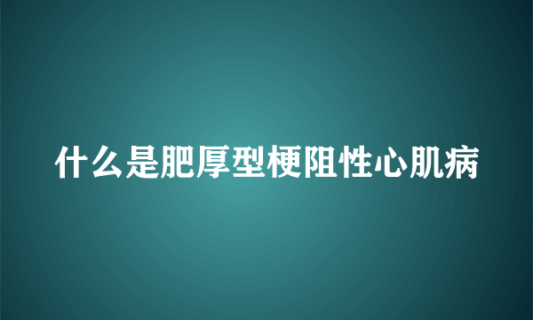 什么是肥厚型梗阻性心肌病