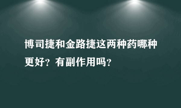 博司捷和金路捷这两种药哪种更好？有副作用吗？