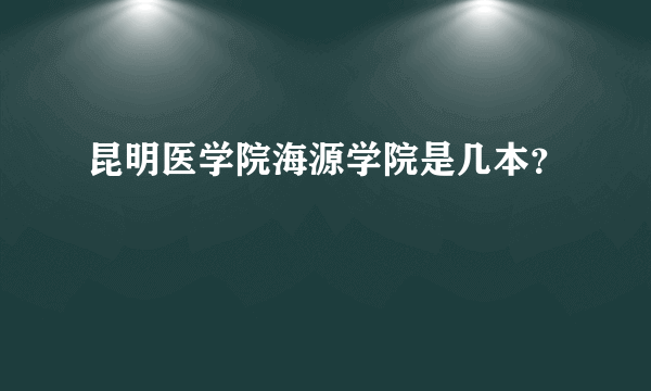 昆明医学院海源学院是几本？