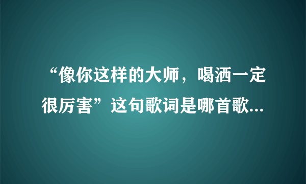 “像你这样的大师，喝洒一定很厉害”这句歌词是哪首歌里面的？