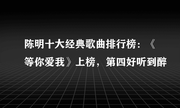 陈明十大经典歌曲排行榜：《等你爱我》上榜，第四好听到醉