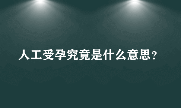 人工受孕究竟是什么意思？