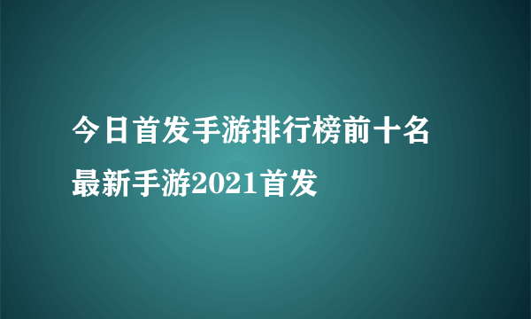 今日首发手游排行榜前十名 最新手游2021首发