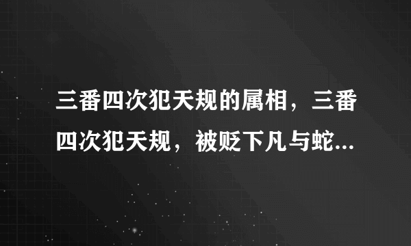 三番四次犯天规的属相，三番四次犯天规，被贬下凡与蛇冲，猜一生肖？