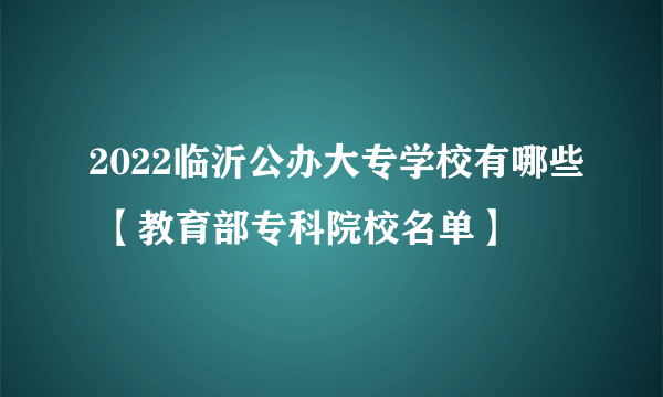 2022临沂公办大专学校有哪些 【教育部专科院校名单】