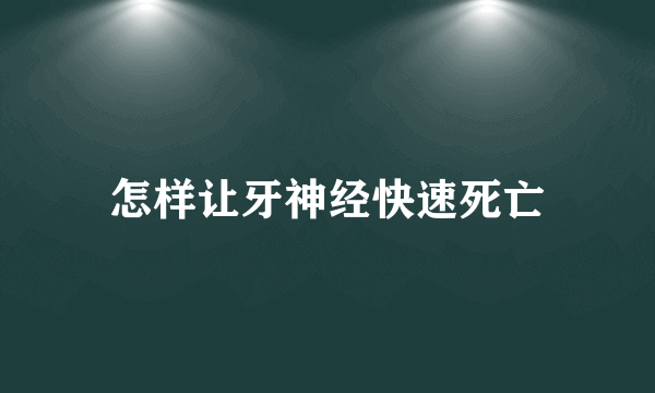 怎样让牙神经快速死亡