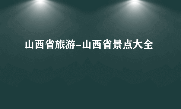 山西省旅游-山西省景点大全