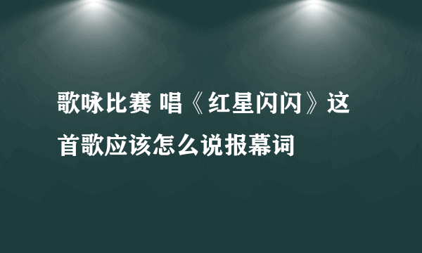 歌咏比赛 唱《红星闪闪》这首歌应该怎么说报幕词