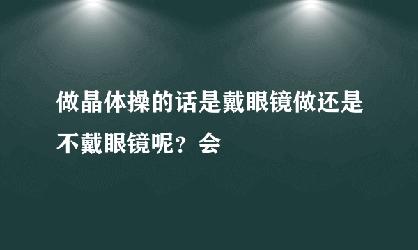 做晶体操的话是戴眼镜做还是不戴眼镜呢？会