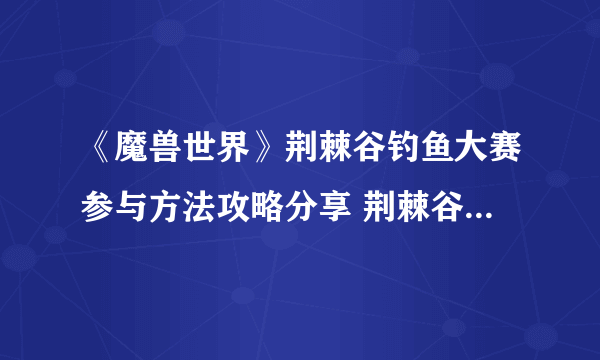 《魔兽世界》荆棘谷钓鱼大赛参与方法攻略分享 荆棘谷钓鱼大赛怎么参加