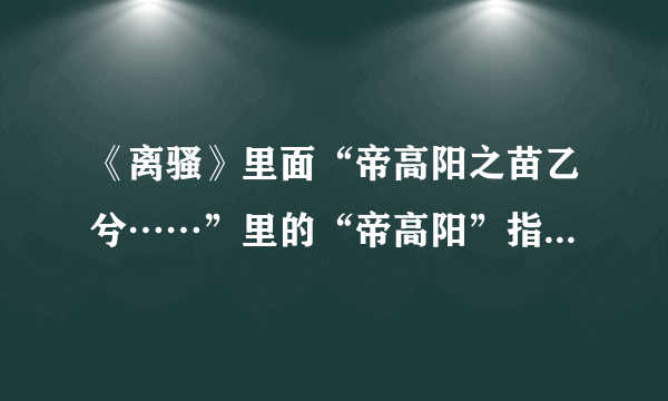 《离骚》里面“帝高阳之苗乙兮……”里的“帝高阳”指的是谁？