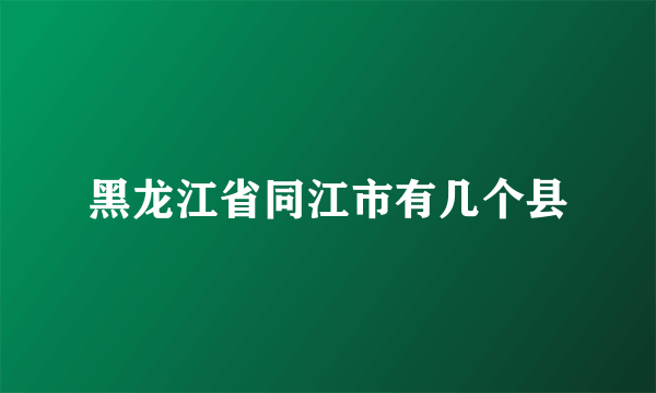 黑龙江省同江市有几个县