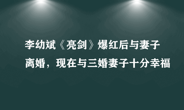 李幼斌《亮剑》爆红后与妻子离婚，现在与三婚妻子十分幸福