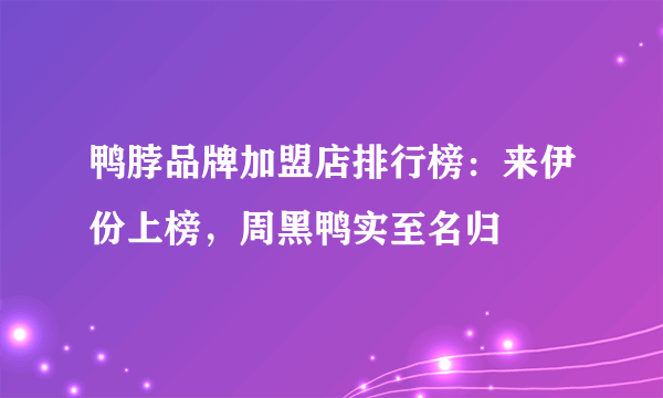 鸭脖品牌加盟店排行榜：来伊份上榜，周黑鸭实至名归