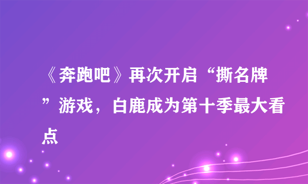 《奔跑吧》再次开启“撕名牌”游戏，白鹿成为第十季最大看点