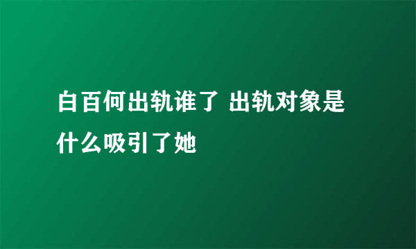 白百何出轨谁了 出轨对象是什么吸引了她