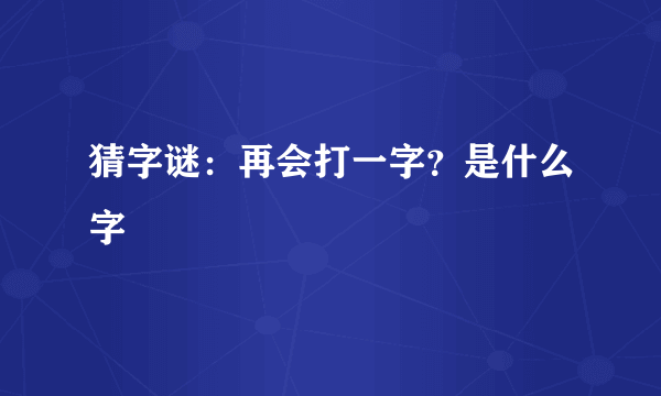 猜字谜：再会打一字？是什么字