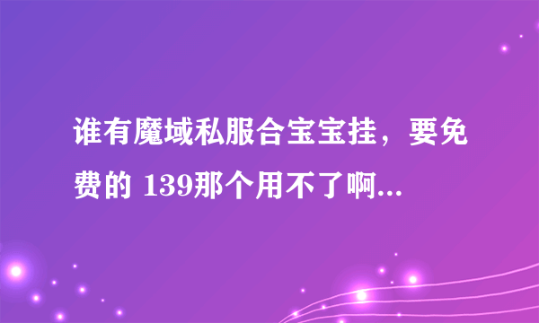 谁有魔域私服合宝宝挂，要免费的 139那个用不了啊，一按F8就说电脑屏分率1000*768不知道什么原因？