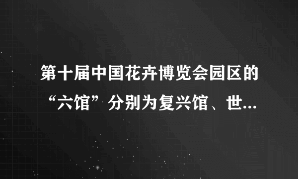 第十届中国花卉博览会园区的“六馆”分别为复兴馆、世纪馆、竹藤