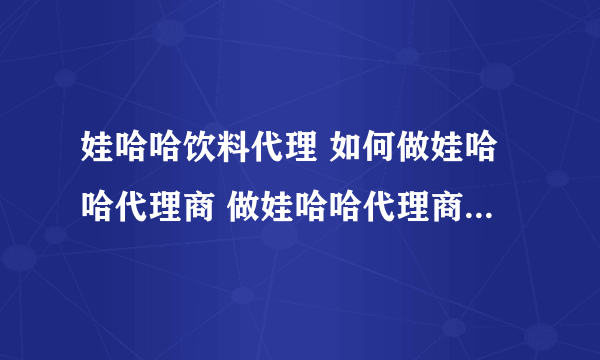 娃哈哈饮料代理 如何做娃哈哈代理商 做娃哈哈代理商市场 娃哈哈销售数据