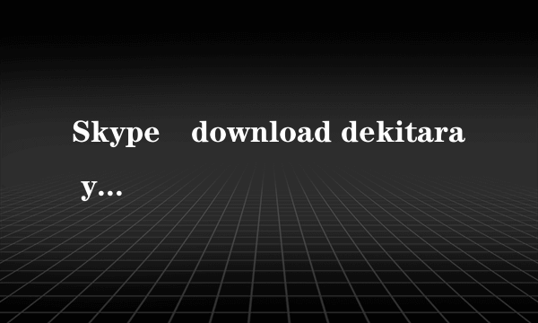 Skype　download dekitara yattemiyoune!日语高手求救！！啥意思啊！拜托了！