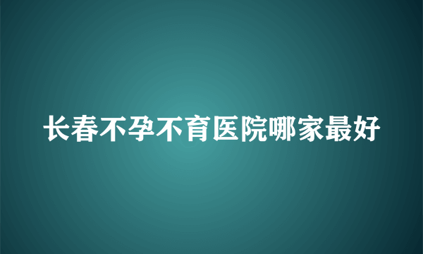 长春不孕不育医院哪家最好